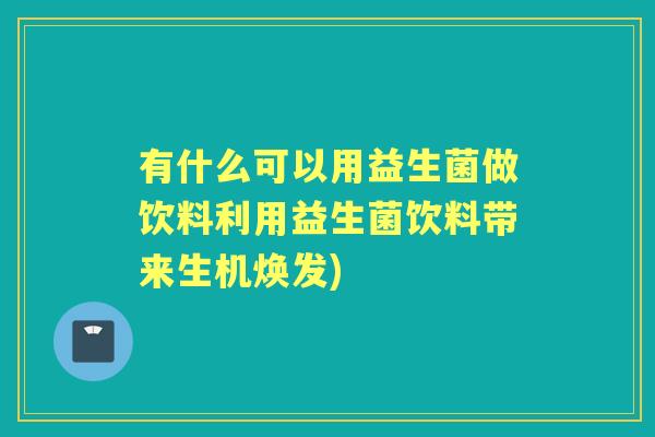 有什么可以用益生菌做饮料利用益生菌饮料带来生机焕发) 有什么可以用益生菌做饮料利用益生菌饮料带来生机焕发)