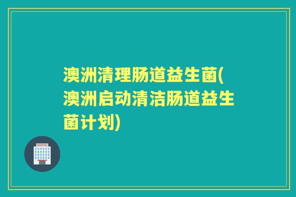 澳洲清理肠道益生菌(澳洲启动清洁肠道益生菌计划) 澳洲清理肠道益生菌(澳洲启动清洁肠道益生菌计划)