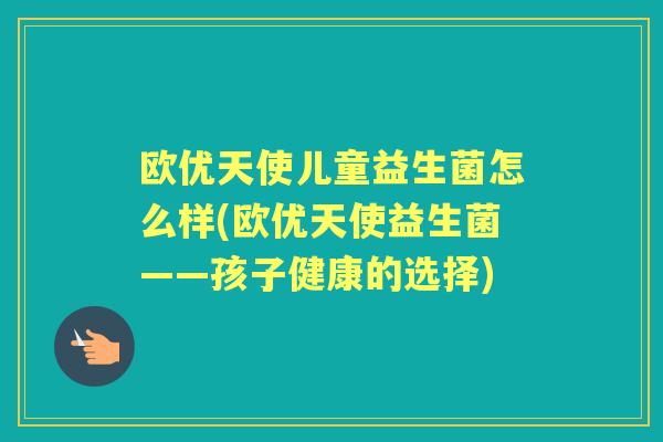 欧优天使儿童益生菌怎么样(欧优天使益生菌——孩子健康的选择) 欧优天使儿童益生菌怎么样(欧优天使益生菌——孩子健康的选择)