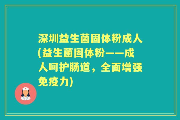 深圳益生菌固体粉成人(益生菌固体粉——成人呵护肠道,全面增强力) 深圳益生菌固体粉成人(益生菌固体粉——成人呵护肠道,全面增强力)