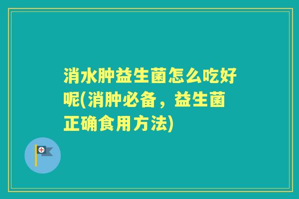 消水肿益生菌怎么吃好呢(消肿必备，益生菌正确食用方法)