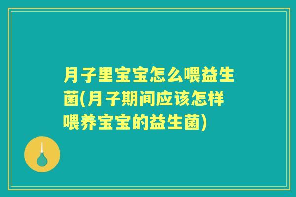 月子里宝宝怎么喂益生菌(月子期间应该怎样喂养宝宝的益生菌) 月子里宝宝怎么喂益生菌(月子期间应该怎样喂养宝宝的益生菌)