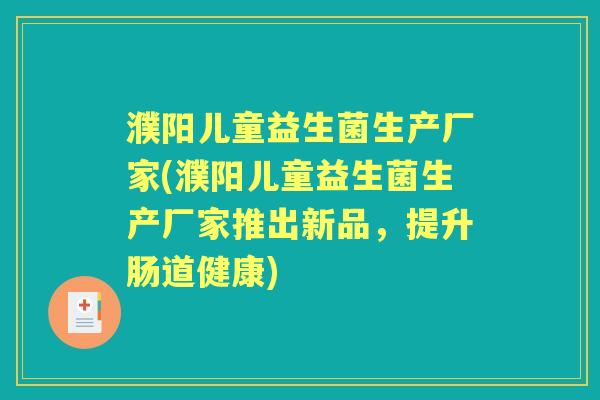 濮阳儿童益生菌生产厂家(濮阳儿童益生菌生产厂家推出新品,提升肠道健康) 濮阳儿童益生菌生产厂家(濮阳儿童益生菌生产厂家推出新品,提升肠道健康)
