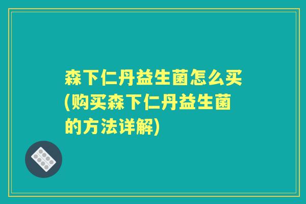 森下仁丹益生菌怎么买(购买森下仁丹益生菌的方法详解) 森下仁丹益生菌怎么买(购买森下仁丹益生菌的方法详解)