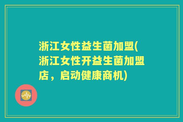 浙江女性益生菌加盟(浙江女性开益生菌加盟店，启动健康商机)
