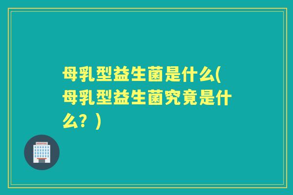 母乳型益生菌是什么(母乳型益生菌究竟是什么？)