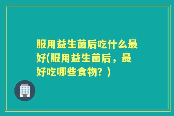 服用益生菌后吃什么好(服用益生菌后，好吃哪些食物？)
