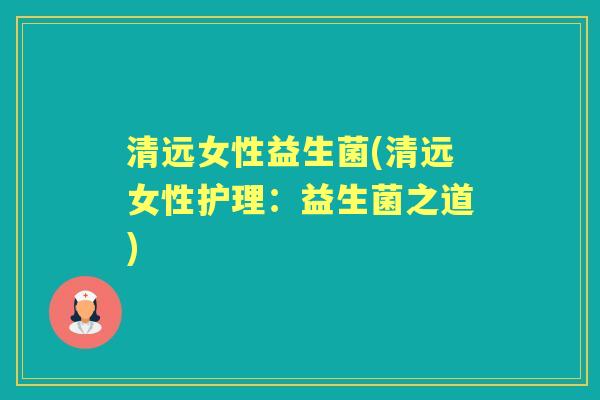 清远女性益生菌(清远女性护理:益生菌之道) 清远女性益生菌(清远女性护理:益生菌之道)