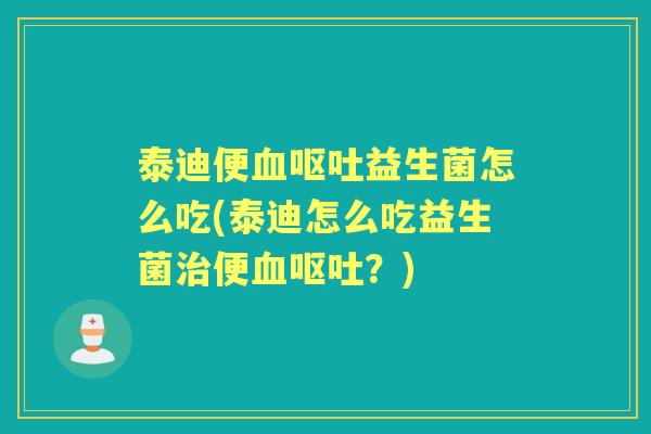 泰迪便益生菌怎么吃(泰迪怎么吃益生菌便?) 泰迪便益生菌怎么吃(泰迪怎么吃益生菌便?)