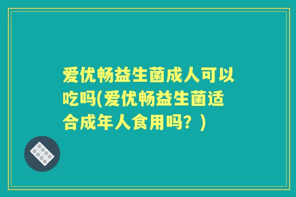 爱优畅益生菌成人可以吃吗(爱优畅益生菌适合成年人食用吗?) 爱优畅益生菌成人可以吃吗(爱优畅益生菌适合成年人食用吗?)