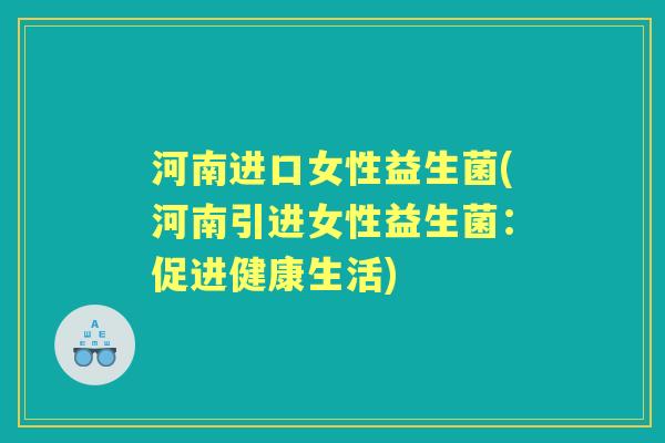 河南进口女性益生菌(河南引进女性益生菌:促进健康生活) 河南进口女性益生菌(河南引进女性益生菌:促进健康生活)