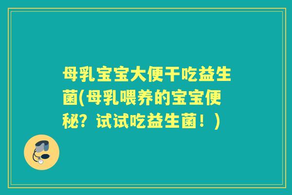 母乳宝宝大便干吃益生菌(母乳喂养的宝宝?试试吃益生菌!) 母乳宝宝大便干吃益生菌(母乳喂养的宝宝?试试吃益生菌!)
