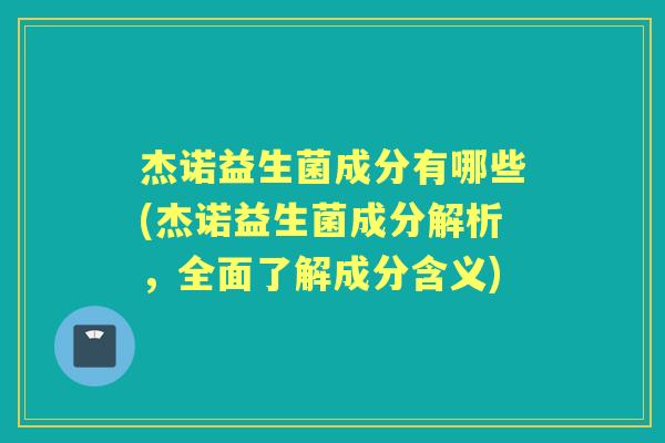 杰诺益生菌成分有哪些(杰诺益生菌成分解析,全面了解成分含义) 杰诺益生菌成分有哪些(杰诺益生菌成分解析,全面了解成分含义)