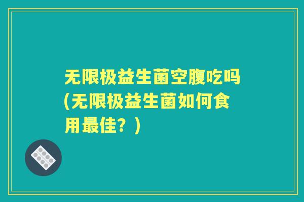 无限极益生菌空腹吃吗(无限极益生菌如何食用佳?) 无限极益生菌空腹吃吗(无限极益生菌如何食用佳?)