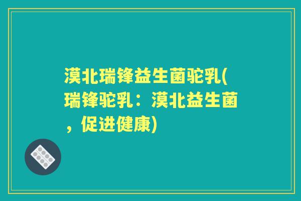 漠北瑞锋益生菌驼乳(瑞锋驼乳:漠北益生菌,促进健康) 漠北瑞锋益生菌驼乳(瑞锋驼乳:漠北益生菌,促进健康)