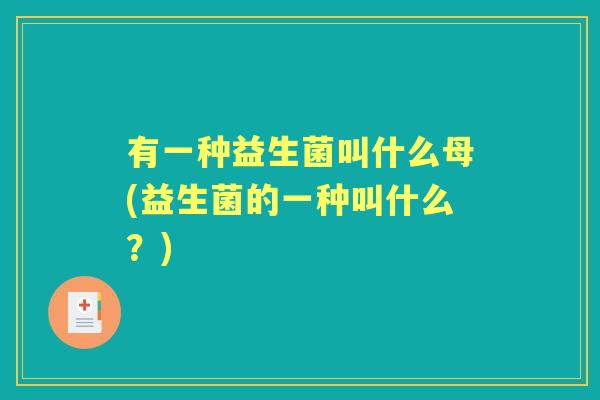 有一种益生菌叫什么母(益生菌的一种叫什么?) 有一种益生菌叫什么母(益生菌的一种叫什么?)