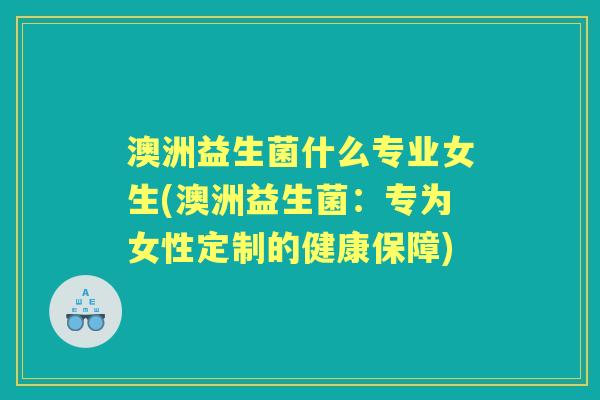 澳洲益生菌什么专业女生(澳洲益生菌:专为女性定制的健康保障) 澳洲益生菌什么专业女生(澳洲益生菌:专为女性定制的健康保障)