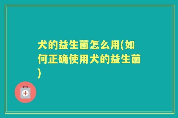犬的益生菌怎么用(如何正确使用犬的益生菌) 犬的益生菌怎么用(如何正确使用犬的益生菌)
