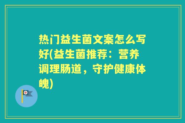 热门益生菌文案怎么写好(益生菌推荐:营养调理肠道,守护健康体魄) 热门益生菌文案怎么写好(益生菌推荐:营养调理肠道,守护健康体魄)