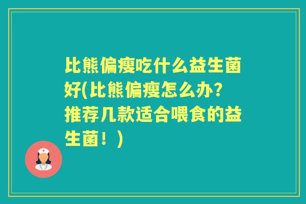 比熊偏瘦吃什么益生菌好(比熊偏瘦怎么办？推荐几款适合喂食的益生菌！)