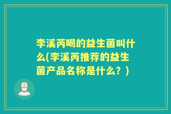 李溪芮喝的益生菌叫什么(李溪芮推荐的益生菌产品名称是什么?) 李溪芮喝的益生菌叫什么(李溪芮推荐的益生菌产品名称是什么?)