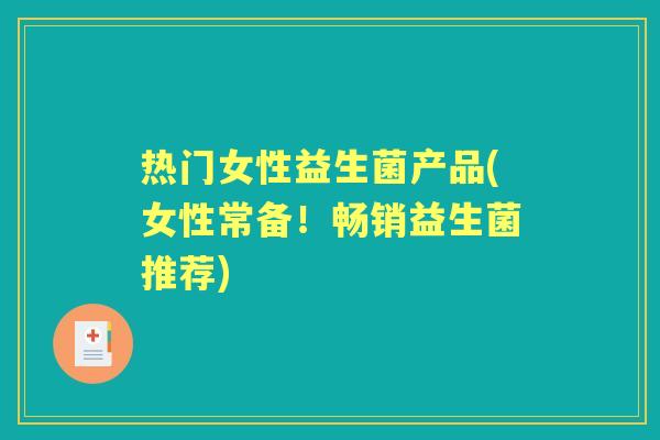 热门女性益生菌产品(女性常备!畅销益生菌推荐) 热门女性益生菌产品(女性常备!畅销益生菌推荐)