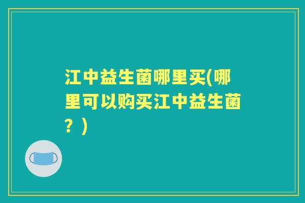 江中益生菌哪里买(哪里可以购买江中益生菌?) 江中益生菌哪里买(哪里可以购买江中益生菌?)