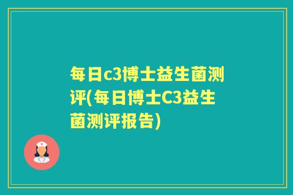 每日c3博士益生菌测评(每日博士C3益生菌测评报告) 每日c3博士益生菌测评(每日博士C3益生菌测评报告)