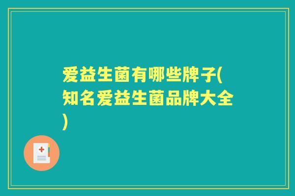 爱益生菌有哪些牌子(知名爱益生菌品牌大全) 爱益生菌有哪些牌子(知名爱益生菌品牌大全)