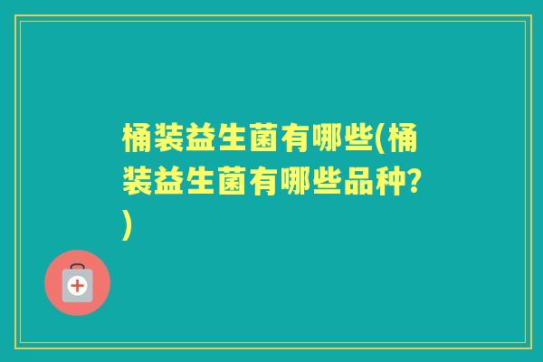 桶装益生菌有哪些(桶装益生菌有哪些品种?) 桶装益生菌有哪些(桶装益生菌有哪些品种?)
