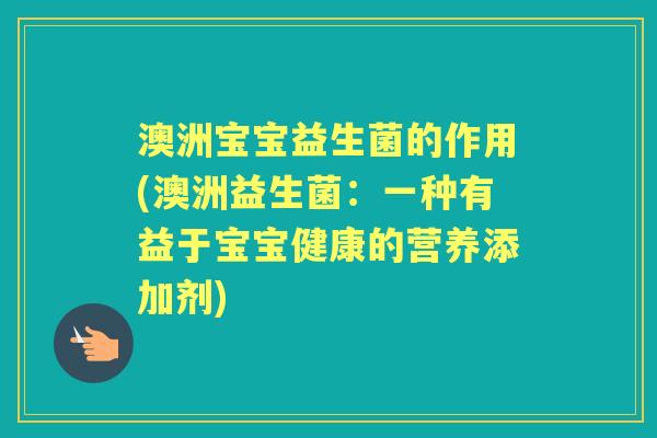 澳洲宝宝益生菌的作用(澳洲益生菌:一种有益于宝宝健康的营养添加剂) 澳洲宝宝益生菌的作用(澳洲益生菌:一种有益于宝宝健康的营养添加剂)