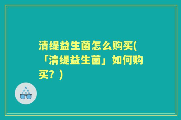 清缇益生菌怎么购买(「清缇益生菌」如何购买?) 清缇益生菌怎么购买(「清缇益生菌」如何购买?)
