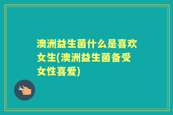 澳洲益生菌什么是喜欢女生(澳洲益生菌备受女性喜爱) 澳洲益生菌什么是喜欢女生(澳洲益生菌备受女性喜爱)