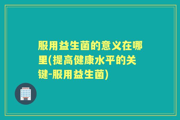 服用益生菌的意义在哪里(提高健康水平的关键-服用益生菌)