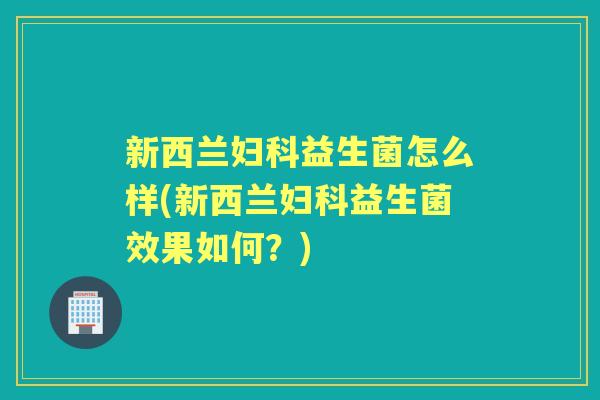 新西兰益生菌怎么样(新西兰益生菌效果如何?) 新西兰益生菌怎么样(新西兰益生菌效果如何?)