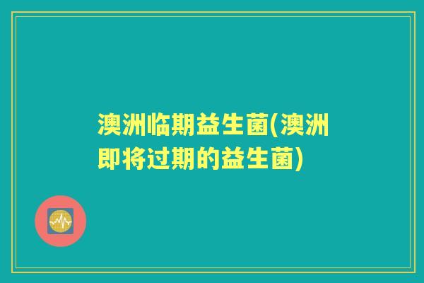 澳洲临期益生菌(澳洲即将过期的益生菌) 澳洲临期益生菌(澳洲即将过期的益生菌)
