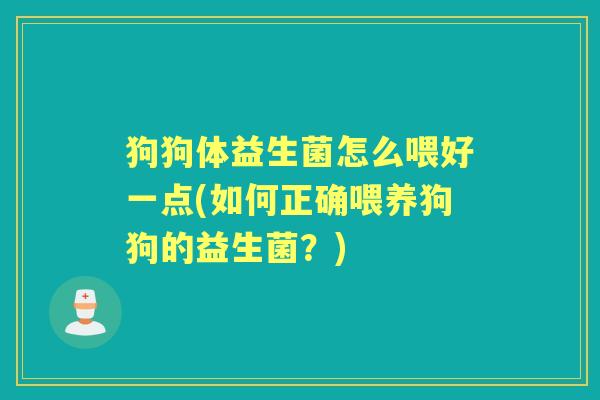 狗狗体益生菌怎么喂好一点(如何正确喂养狗狗的益生菌?) 狗狗体益生菌怎么喂好一点(如何正确喂养狗狗的益生菌?)