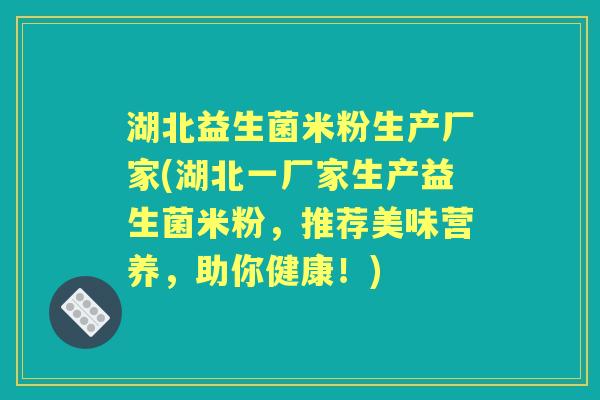 湖北益生菌米粉生产厂家(湖北一厂家生产益生菌米粉,推荐美味营养,助你健康!) 湖北益生菌米粉生产厂家(湖北一厂家生产益生菌米粉,推荐美味营养,助你健康!)