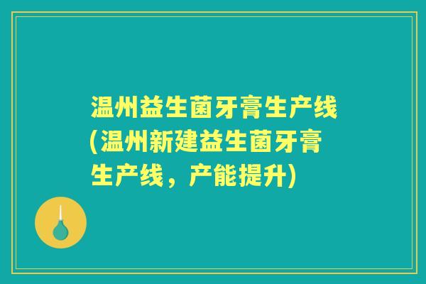 温州益生菌牙膏生产线(温州新建益生菌牙膏生产线,产能提升) 温州益生菌牙膏生产线(温州新建益生菌牙膏生产线,产能提升)