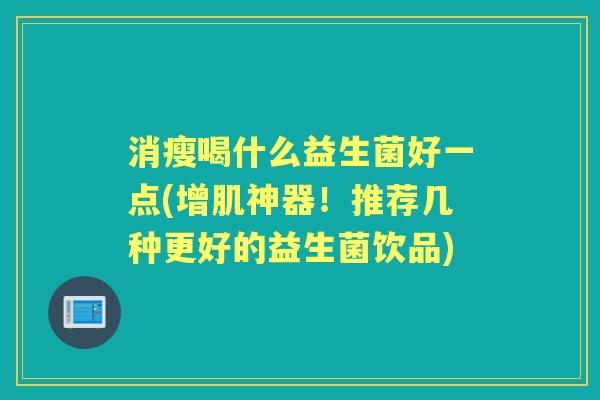 消瘦喝什么益生菌好一点(增肌神器！推荐几种更好的益生菌饮品)