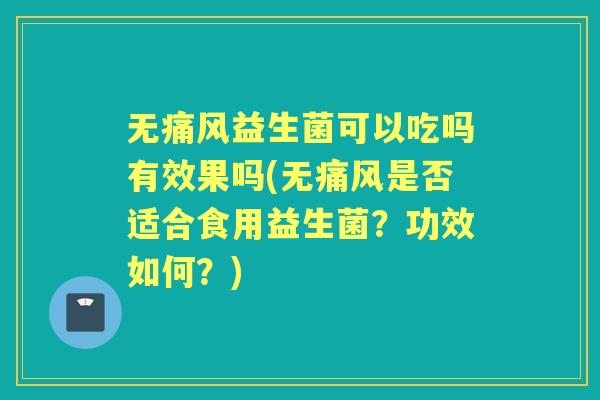 无痛风益生菌可以吃吗有效果吗(无痛风是否适合食用益生菌?功效如何?) 无痛风益生菌可以吃吗有效果吗(无痛风是否适合食用益生菌?功效如何?)
