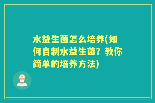水益生菌怎么培养(如何自制水益生菌?教你简单的培养方法) 水益生菌怎么培养(如何自制水益生菌?教你简单的培养方法)