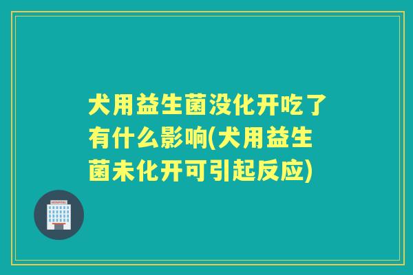 犬用益生菌没化开吃了有什么影响(犬用益生菌未化开可引起反应) 犬用益生菌没化开吃了有什么影响(犬用益生菌未化开可引起反应)