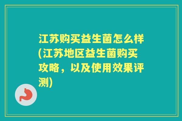江苏购买益生菌怎么样(江苏地区益生菌购买攻略,以及使用效果评测) 江苏购买益生菌怎么样(江苏地区益生菌购买攻略,以及使用效果评测)