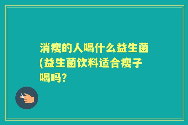 消瘦的人喝什么益生菌(益生菌饮料适合瘦子喝吗? 消瘦的人喝什么益生菌(益生菌饮料适合瘦子喝吗?
