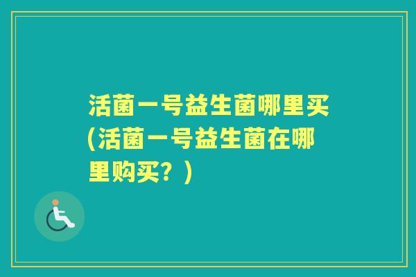 活菌一号益生菌哪里买(活菌一号益生菌在哪里购买？)
