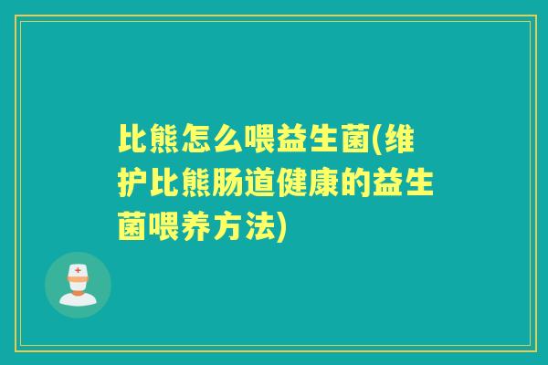 比熊怎么喂益生菌(维护比熊肠道健康的益生菌喂养方法) 比熊怎么喂益生菌(维护比熊肠道健康的益生菌喂养方法)
