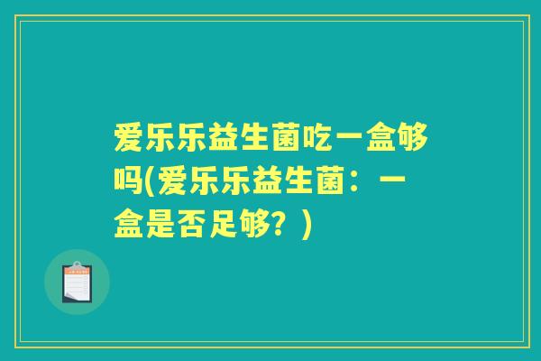 爱乐乐益生菌吃一盒够吗(爱乐乐益生菌:一盒是否足够?) 爱乐乐益生菌吃一盒够吗(爱乐乐益生菌:一盒是否足够?)