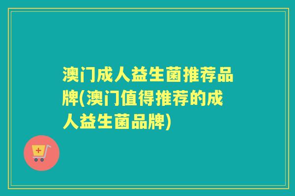 澳门成人益生菌推荐品牌(澳门值得推荐的成人益生菌品牌) 澳门成人益生菌推荐品牌(澳门值得推荐的成人益生菌品牌)