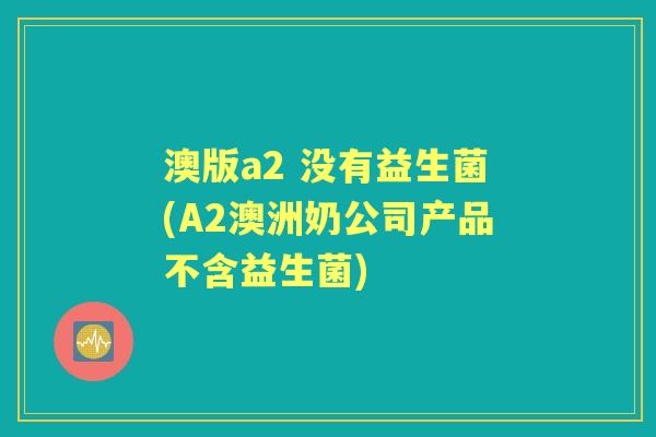 澳版a2 没有益生菌(A2澳洲奶公司产品不含益生菌) 澳版a2 没有益生菌(A2澳洲奶公司产品不含益生菌)